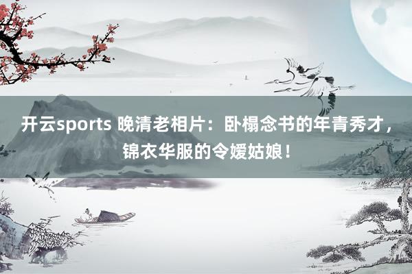开云sports 晚清老相片：卧榻念书的年青秀才，锦衣华服的令嫒姑娘！