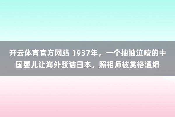 开云体育官方网站 1937年，一个抽抽泣噎的中国婴儿让海外驳诘日本，照相师被赏格通缉