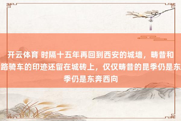开云体育 时隔十五年再回到西安的城墙，畴昔和昆季沿路骑车的印迹还留在城砖上，仅仅畴昔的昆季仍是东奔西向