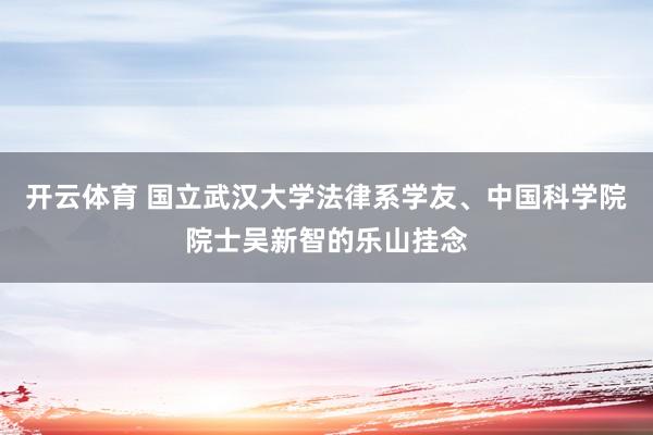 开云体育 国立武汉大学法律系学友、中国科学院院士吴新智的乐山挂念