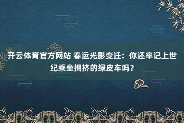 开云体育官方网站 春运光影变迁：你还牢记上世纪乘坐拥挤的绿皮车吗？