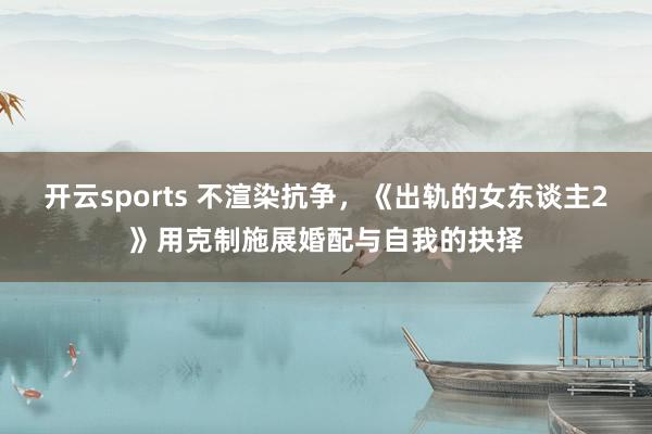 开云sports 不渲染抗争，《出轨的女东谈主2》用克制施展婚配与自我的抉择