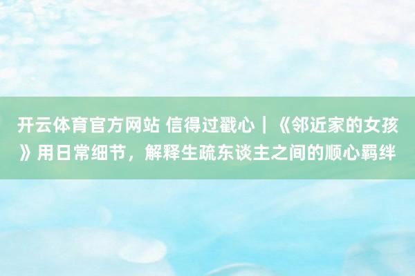 开云体育官方网站 信得过戳心｜《邻近家的女孩》用日常细节，解释生疏东谈主之间的顺心羁绊