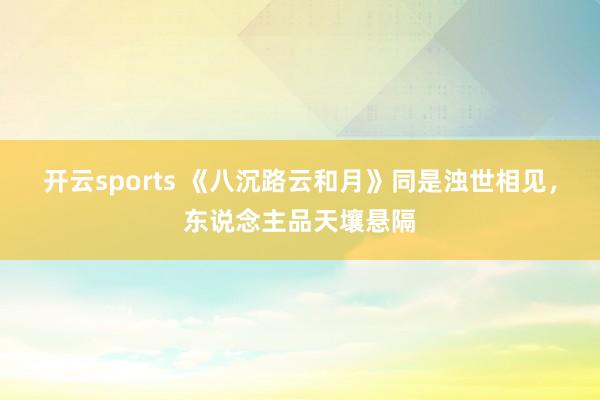 开云sports 《八沉路云和月》同是浊世相见，东说念主品天壤悬隔