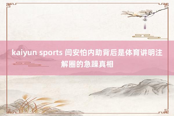 kaiyun sports 闫安怕内助背后是体育讲明注解圈的急躁真相