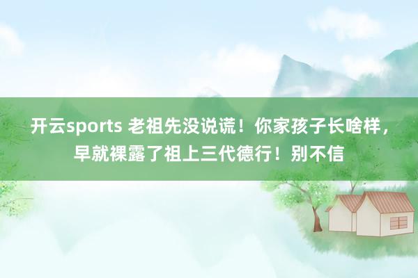 开云sports 老祖先没说谎！你家孩子长啥样，早就裸露了祖上三代德行！别不信