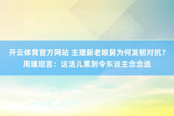开云体育官方网站 主理新老娘舅为何发轫对抗？周瑾坦言：这活儿累到令东谈主念念逃