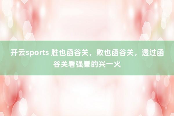 开云sports 胜也函谷关，败也函谷关，透过函谷关看强秦的兴一火