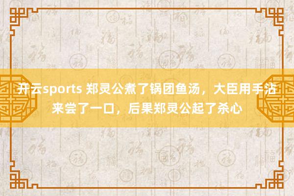 开云sports 郑灵公煮了锅团鱼汤，大臣用手沾来尝了一口，后果郑灵公起了杀心