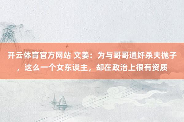 开云体育官方网站 文姜：为与哥哥通奸杀夫抛子，这么一个女东谈主，却在政治上很有资质