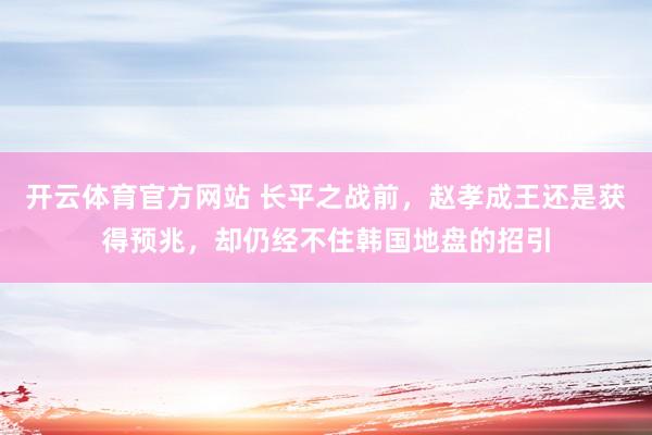 开云体育官方网站 长平之战前，赵孝成王还是获得预兆，却仍经不住韩国地盘的招引