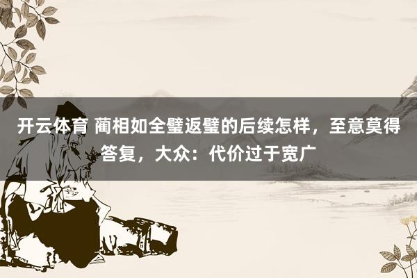 开云体育 蔺相如全璧返璧的后续怎样，至意莫得答复，大众：代价过于宽广