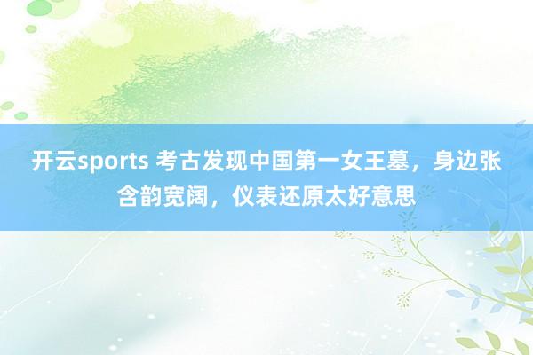 开云sports 考古发现中国第一女王墓，身边张含韵宽阔，仪表还原太好意思