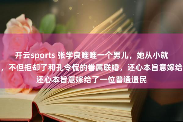 开云sports 张学良唯唯一个男儿，她从小就颠倒受父亲宠爱，不但拒却了和孔令侃的眷属联婚，还心本旨意嫁给了一位普通遗民