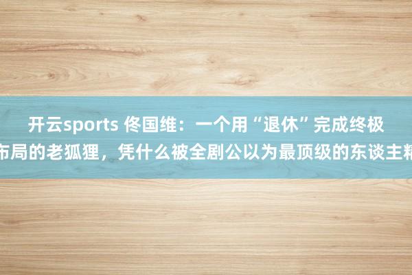 开云sports 佟国维：一个用“退休”完成终极布局的老狐狸，凭什么被全剧公以为最顶级的东谈主精