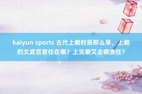 kaiyun sports 古代上朝时辰那么早，上朝的文武百官住在哪？上完朝又去哪责任？
