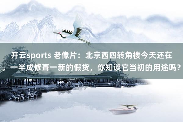 开云sports 老像片：北京西四转角楼今天还在，一半成修葺一新的假货，你知谈它当初的用途吗？