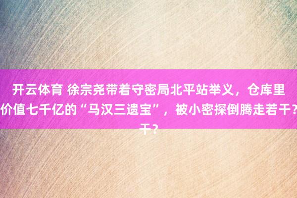 开云体育 徐宗尧带着守密局北平站举义，仓库里价值七千亿的“马汉三遗宝”，被小密探倒腾走若干？