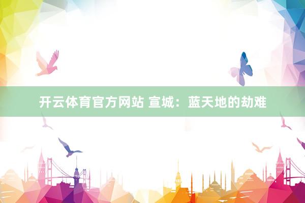 开云体育官方网站 宣城：蓝天地的劫难