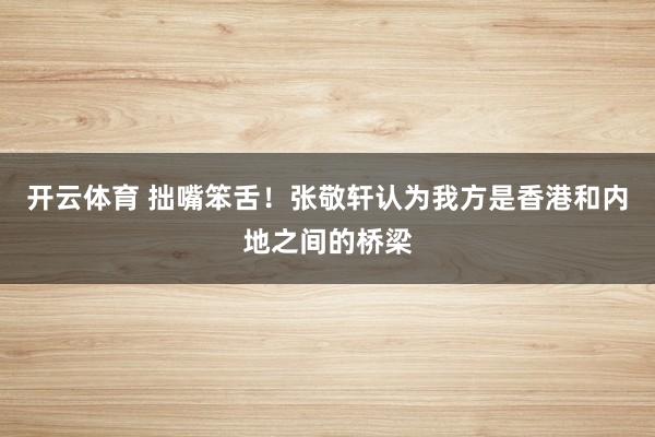开云体育 拙嘴笨舌！张敬轩认为我方是香港和内地之间的桥梁