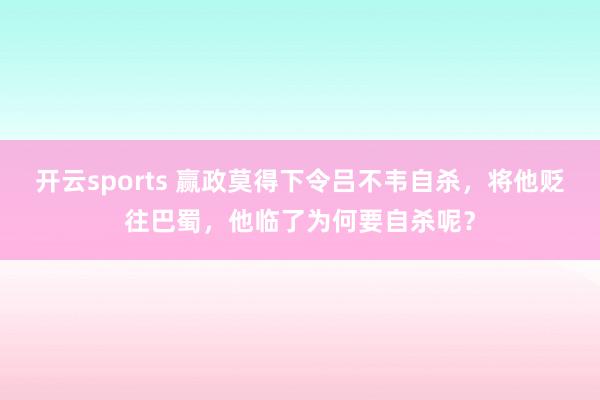 开云sports 赢政莫得下令吕不韦自杀，将他贬往巴蜀，他临了为何要自杀呢？
