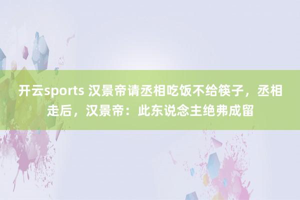 开云sports 汉景帝请丞相吃饭不给筷子，丞相走后，汉景帝：此东说念主绝弗成留