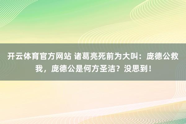 开云体育官方网站 诸葛亮死前为大叫：庞德公救我，庞德公是何方圣洁？没思到！