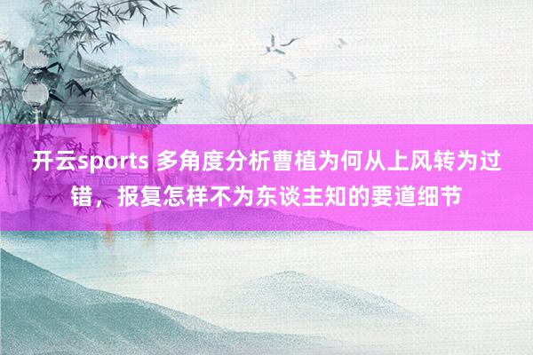 开云sports 多角度分析曹植为何从上风转为过错，报复怎样不为东谈主知的要道细节