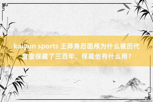 kaiyun sports 王莽身后面颅为什么被历代皇室保藏了三百年，保藏他有什么用？