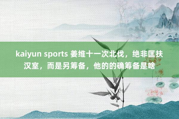 kaiyun sports 姜维十一次北伐，绝非匡扶汉室，而是另筹备，他的的确筹备是啥