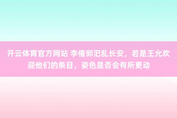 开云体育官方网站 李傕郭汜乱长安，若是王允欢迎他们的条目，姿色是否会有所更动