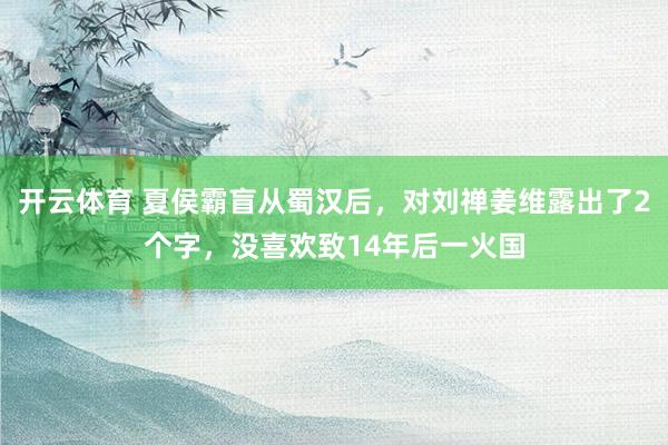 开云体育 夏侯霸盲从蜀汉后，对刘禅姜维露出了2个字，没喜欢致14年后一火国