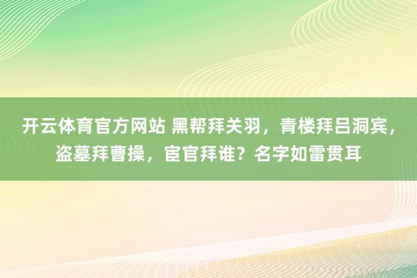 开云体育官方网站 黑帮拜关羽，青楼拜吕洞宾，盗墓拜曹操，宦官拜谁？名字如雷贯耳