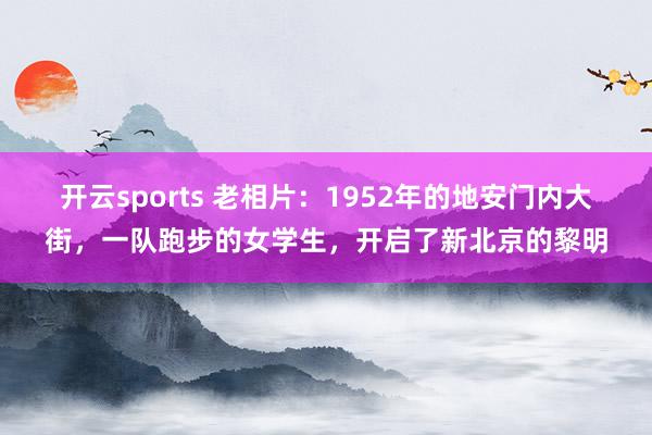 开云sports 老相片：1952年的地安门内大街，一队跑步的女学生，开启了新北京的黎明