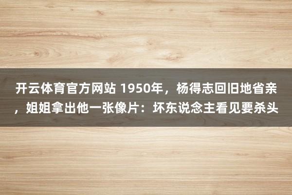 开云体育官方网站 1950年，杨得志回旧地省亲，姐姐拿出他一张像片：坏东说念主看见要杀头