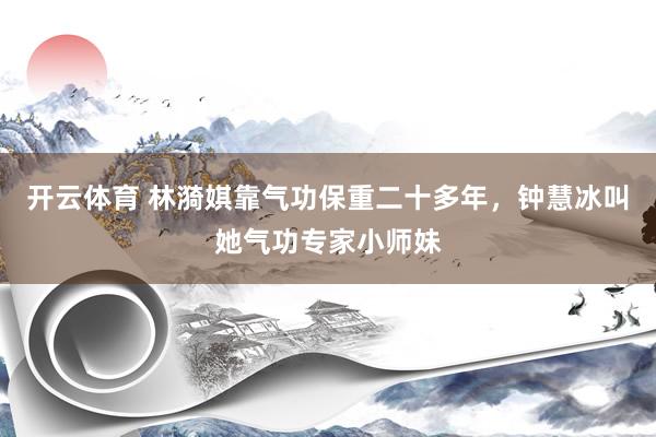 开云体育 林漪娸靠气功保重二十多年，钟慧冰叫她气功专家小师妹