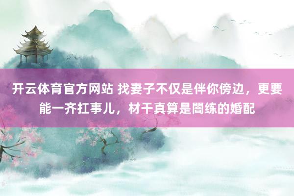 开云体育官方网站 找妻子不仅是伴你傍边，更要能一齐扛事儿，材干真算是闇练的婚配
