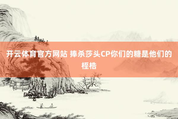 开云体育官方网站 捧杀莎头CP你们的糖是他们的桎梏