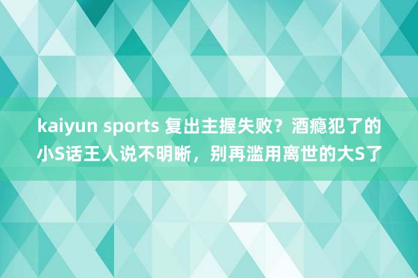 kaiyun sports 复出主握失败？酒瘾犯了的小S话王人说不明晰，别再滥用离世的大S了