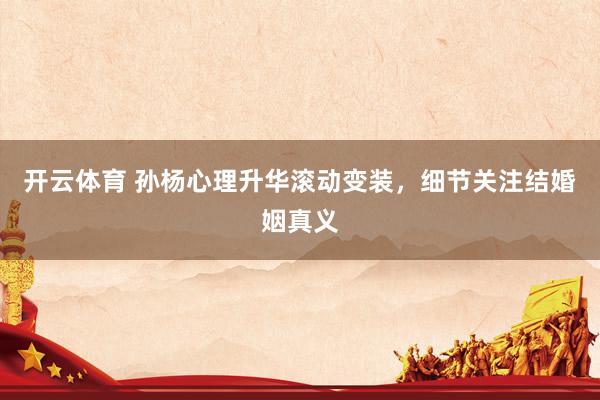 开云体育 孙杨心理升华滚动变装，细节关注结婚姻真义