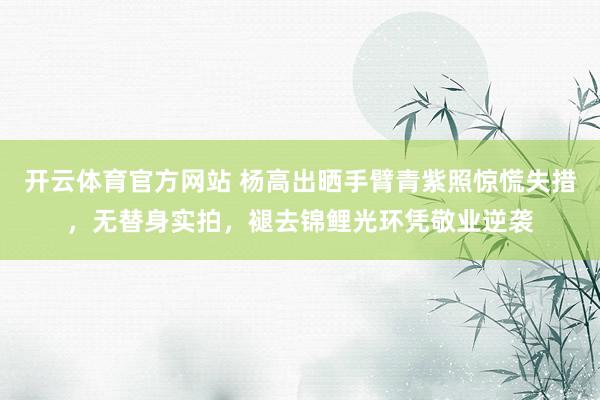 开云体育官方网站 杨高出晒手臂青紫照惊慌失措，无替身实拍，褪去锦鲤光环凭敬业逆袭