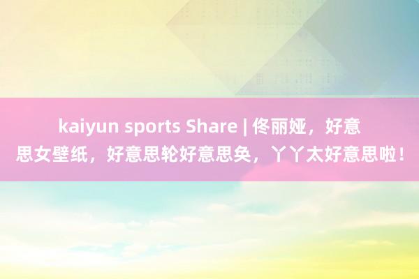 kaiyun sports Share | 佟丽娅，好意思女壁纸，好意思轮好意思奂，丫丫太好意思啦！