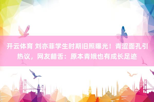 开云体育 刘亦菲学生时期旧照曝光！青涩面孔引热议，网友齰舌：原本青娥也有成长足迹