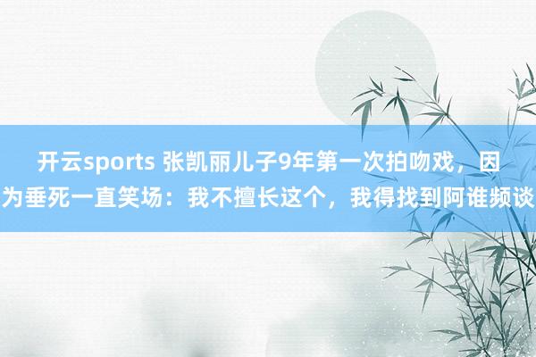 开云sports 张凯丽儿子9年第一次拍吻戏，因为垂死一直笑场：我不擅长这个，我得找到阿谁频谈