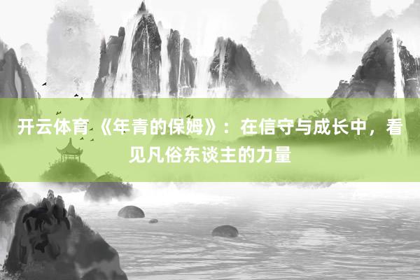 开云体育 《年青的保姆》：在信守与成长中，看见凡俗东谈主的力量