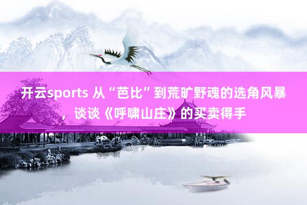 开云sports 从“芭比”到荒旷野魂的选角风暴，谈谈《呼啸山庄》的买卖得手