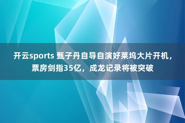 开云sports 甄子丹自导自演好莱坞大片开机，票房剑指35亿，成龙记录将被突破