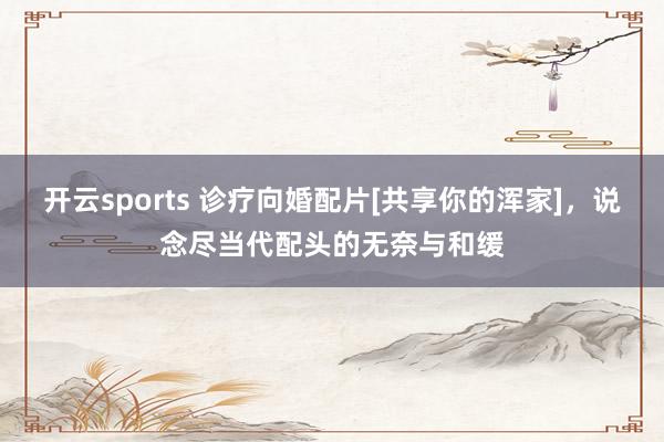 开云sports 诊疗向婚配片[共享你的浑家]，说念尽当代配头的无奈与和缓