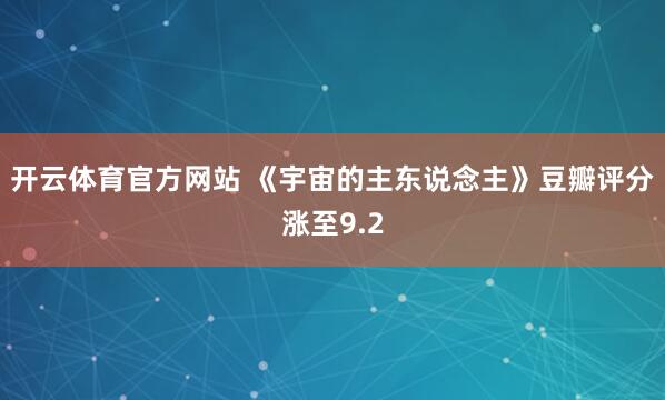 开云体育官方网站 《宇宙的主东说念主》豆瓣评分涨至9.2