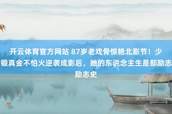 开云体育官方网站 87岁老戏骨惊艳北影节！少年锻真金不怕火逆袭成影后，她的东说念主生是部励志史